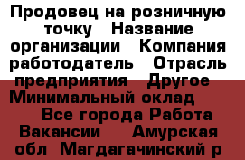 Продовец на розничную точку › Название организации ­ Компания-работодатель › Отрасль предприятия ­ Другое › Минимальный оклад ­ 8 000 - Все города Работа » Вакансии   . Амурская обл.,Магдагачинский р-н